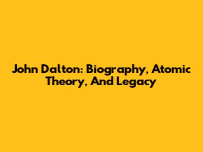 John Dalton: Biography, Atomic Theory, And Legacy