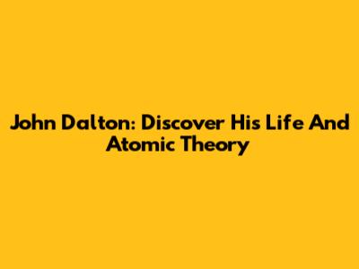 John Dalton: Discover His Life And Atomic Theory
