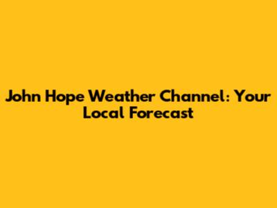 John Hope Weather Channel: Your Local Forecast