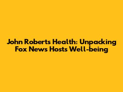 John Roberts' Health: Unpacking Fox News Host's Well-being