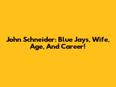 John Schneider: Blue Jays, Wife, Age, And Career!