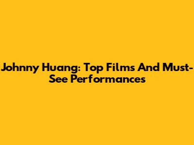 Johnny Huang: Top Films And Must-See Performances