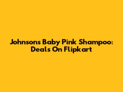 Johnson's Baby Pink Shampoo: Deals On Flipkart