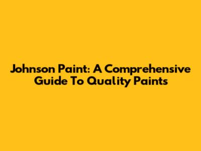 Johnson Paint: A Comprehensive Guide To Quality Paints
