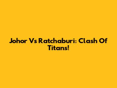 Johor Vs Ratchaburi: Clash Of Titans!
