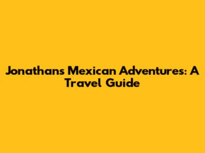Jonathan's Mexican Adventures: A Travel Guide