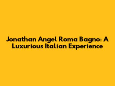 Jonathan Angel Roma Bagno: A Luxurious Italian Experience