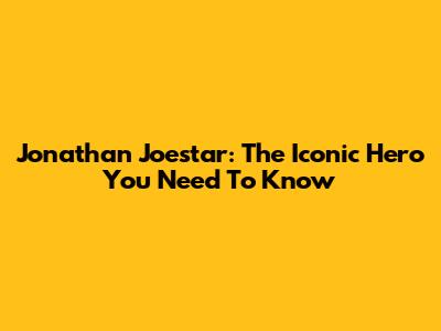 Jonathan Joestar: The Iconic Hero You Need To Know