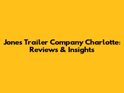 Jones Trailer Company Charlotte: Reviews & Insights