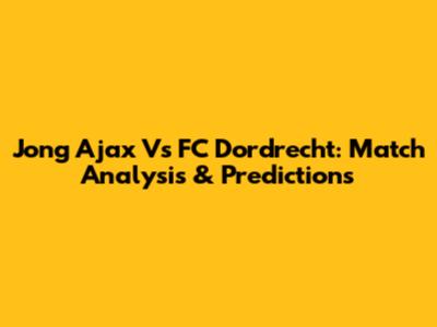 Jong Ajax Vs FC Dordrecht: Match Analysis & Predictions