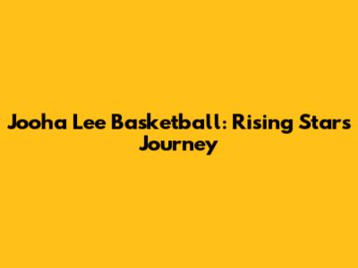 Jooha Lee Basketball: Rising Star's Journey