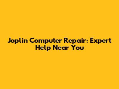 Joplin Computer Repair: Expert Help Near You