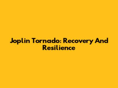Joplin Tornado: Recovery And Resilience