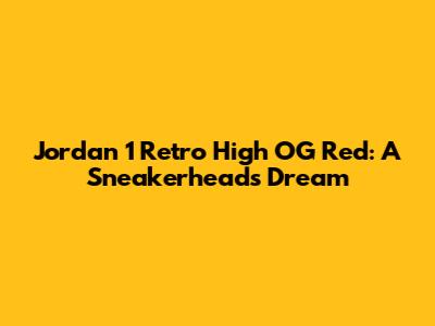 Jordan 1 Retro High OG Red: A Sneakerhead's Dream