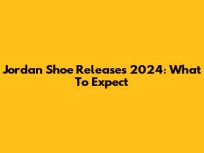 Jordan Shoe Releases 2024: What To Expect