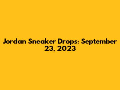 Jordan Sneaker Drops: September 23, 2023