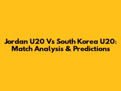 Jordan U20 Vs South Korea U20: Match Analysis & Predictions