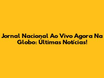 Jornal Nacional Ao Vivo Agora Na Globo: Últimas Notícias!