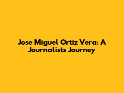 Jose Miguel Ortiz Vera: A Journalist's Journey