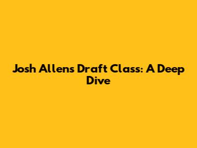 Josh Allen's Draft Class: A Deep Dive