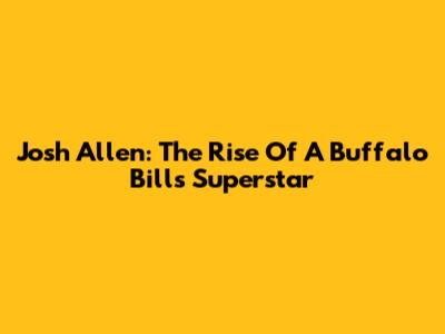 Josh Allen: The Rise Of A Buffalo Bills Superstar