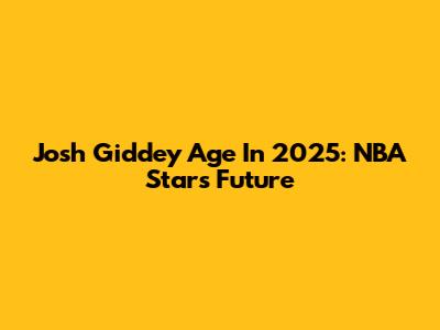 Josh Giddey Age In 2025: NBA Star's Future