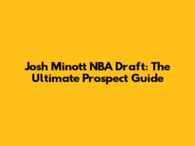 Josh Minott NBA Draft: The Ultimate Prospect Guide