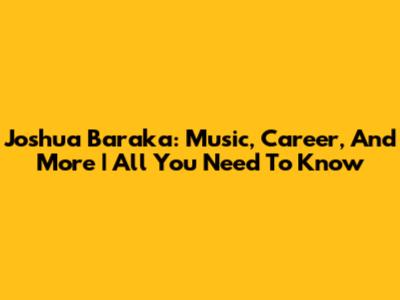 Joshua Baraka: Music, Career, And More | All You Need To Know