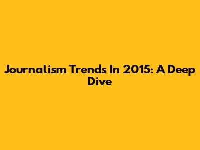 Journalism Trends In 2015: A Deep Dive