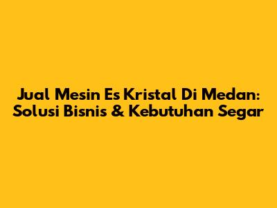 Jual Mesin Es Kristal Di Medan: Solusi Bisnis & Kebutuhan Segar