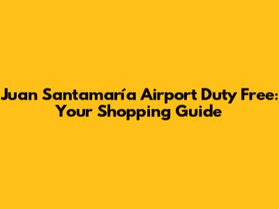 Juan Santamaría Airport Duty Free: Your Shopping Guide
