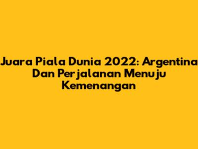 Juara Piala Dunia 2022: Argentina Dan Perjalanan Menuju Kemenangan