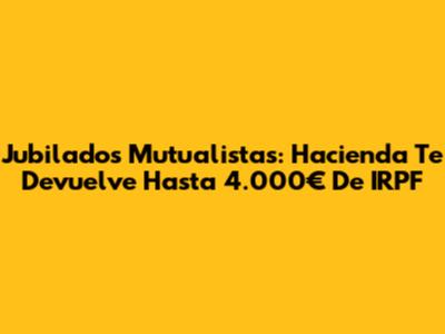 Jubilados Mutualistas: Hacienda Te Devuelve Hasta 4.000€ De IRPF