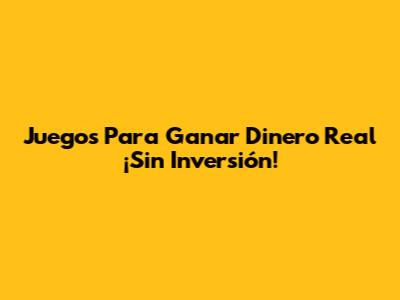 Juegos Para Ganar Dinero Real ¡Sin Inversión!