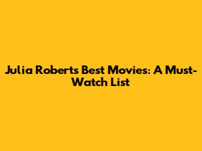 Julia Roberts' Best Movies: A Must-Watch List