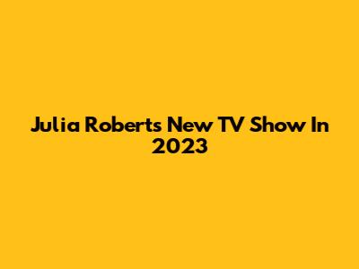 Julia Roberts' New TV Show In 2023