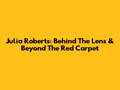 Julia Roberts: Behind The Lens & Beyond The Red Carpet