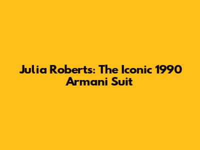 Julia Roberts: The Iconic 1990 Armani Suit
