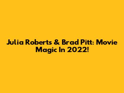 Julia Roberts & Brad Pitt: Movie Magic In 2022!