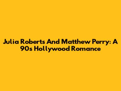 Julia Roberts And Matthew Perry: A 90s Hollywood Romance