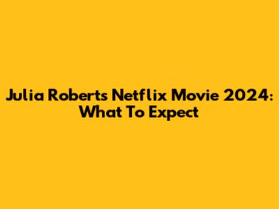 Julia Roberts Netflix Movie 2024: What To Expect