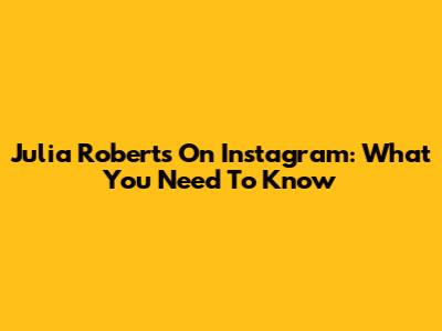 Julia Roberts On Instagram: What You Need To Know