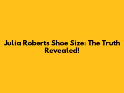Julia Roberts Shoe Size: The Truth Revealed!