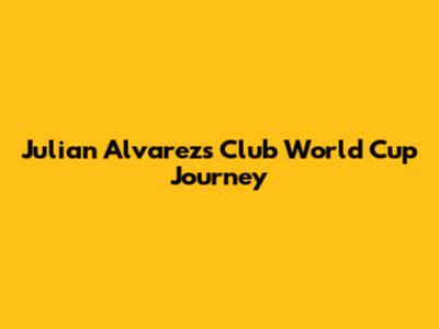 Julian Alvarez's Club World Cup Journey