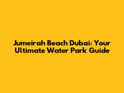 Jumeirah Beach Dubai: Your Ultimate Water Park Guide