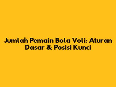 Jumlah Pemain Bola Voli: Aturan Dasar & Posisi Kunci