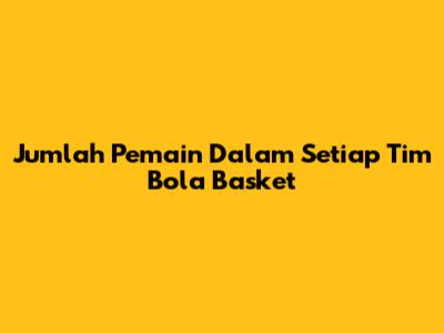Jumlah Pemain Dalam Setiap Tim Bola Basket