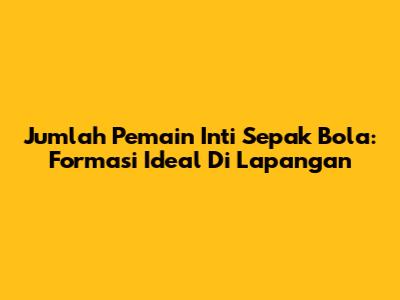 Jumlah Pemain Inti Sepak Bola: Formasi Ideal Di Lapangan