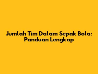 Jumlah Tim Dalam Sepak Bola: Panduan Lengkap