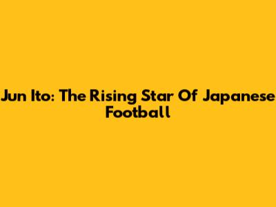 Jun Ito: The Rising Star Of Japanese Football